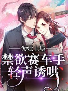 为她上瘾,禁欲赛车手轻声诱哄