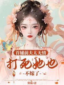 首辅前夫太无情，打死她也不嫁了