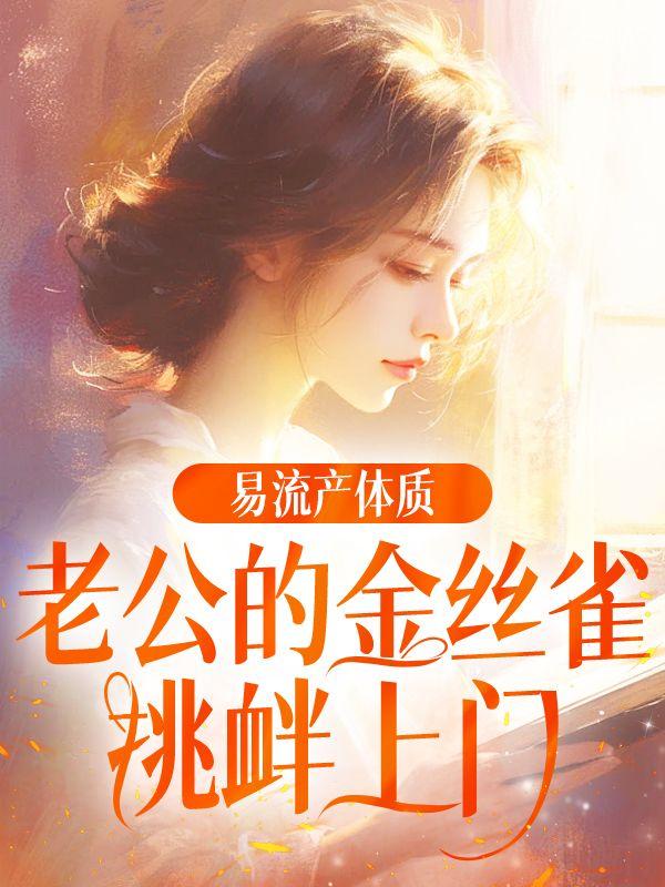 易流产体质，老公的金丝雀挑衅上门