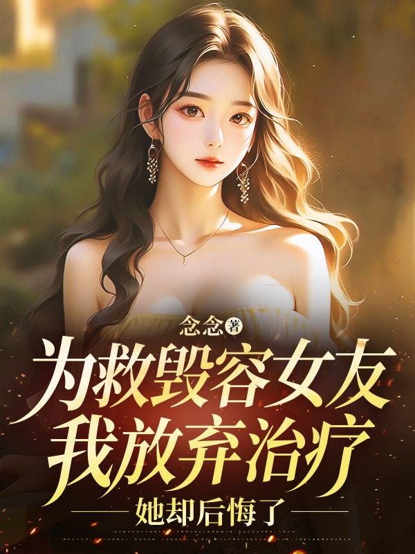 为救毁容女友我放弃治疗，她却后悔了