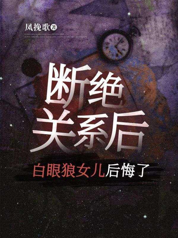 [断绝关系后，白眼狼女儿后悔了]全本阅读