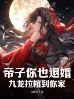 帝子你也退婚?九龙拉棺到你家