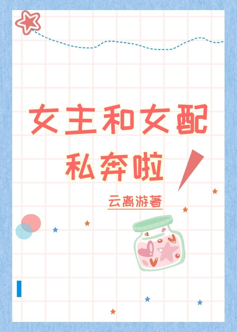女主和女配私奔啦! 女主和女配私奔啦!